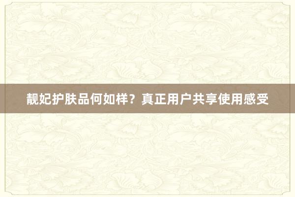 靓妃护肤品何如样？真正用户共享使用感受