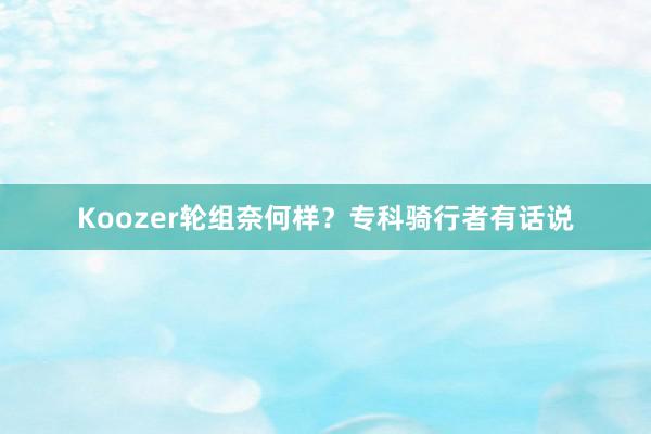 Koozer轮组奈何样？专科骑行者有话说