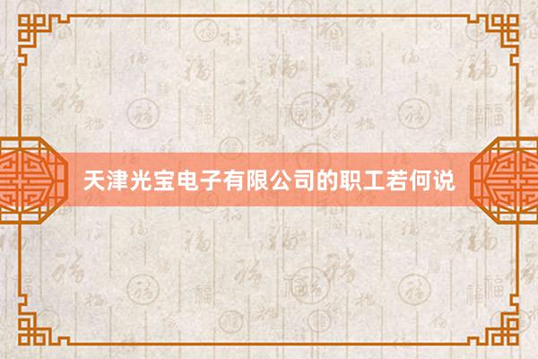 天津光宝电子有限公司的职工若何说