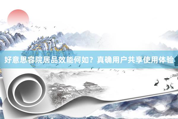 好意思容院居品效能何如？真确用户共享使用体验