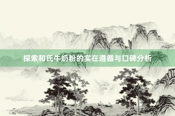 探索和氏牛奶粉的实在遵循与口碑分析