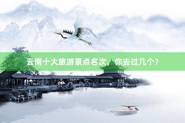 云南十大旅游景点名次，你去过几个？