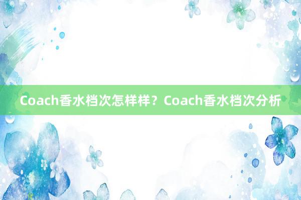 Coach香水档次怎样样？Coach香水档次分析